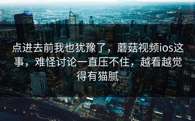 点进去前我也犹豫了，蘑菇视频ios这事，难怪讨论一直压不住，越看越觉得有猫腻