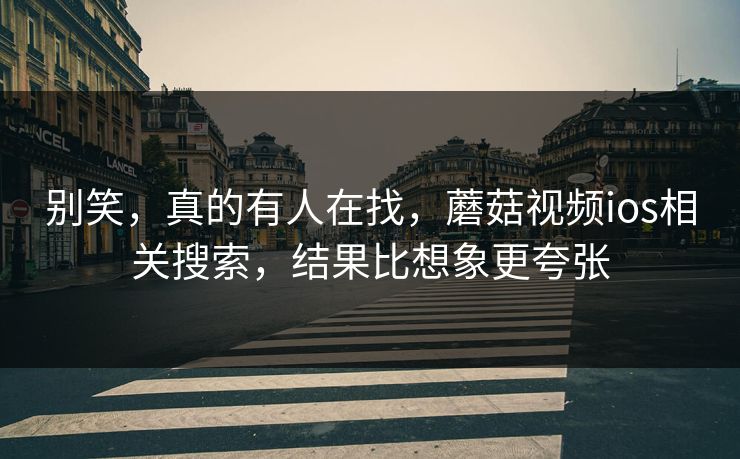 别笑,真的有人在找,蘑菇视频ios相关搜索,结果比想象更夸张 别笑,真的有人在找,蘑菇视频ios相关搜索,结果比想象更夸张