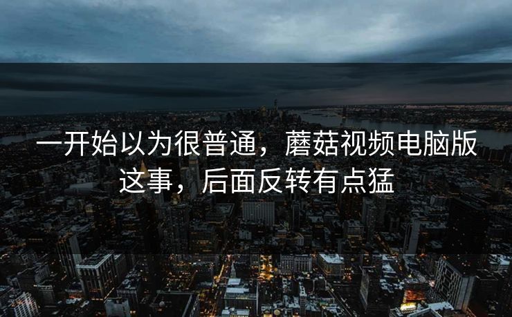 一开始以为很普通，蘑菇视频电脑版这事，后面反转有点猛