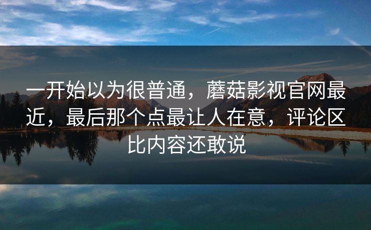 一开始以为很普通，蘑菇影视官网最近，最后那个点最让人在意，评论区比内容还敢说