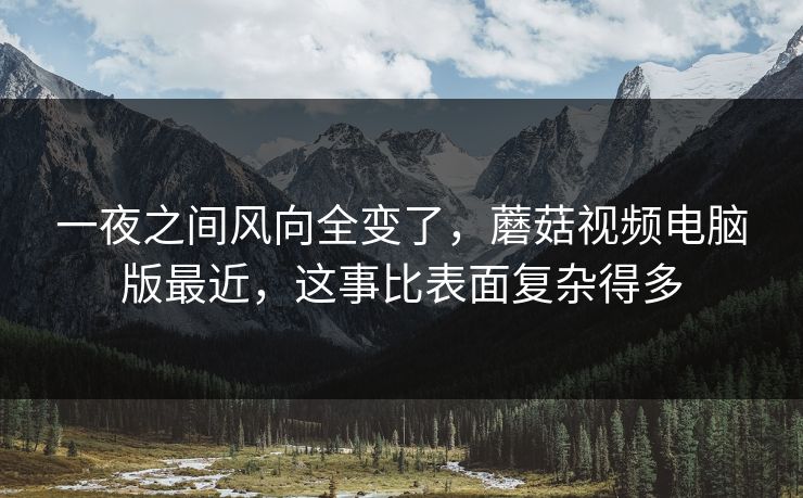 一夜之间风向全变了，蘑菇视频电脑版最近，这事比表面复杂得多