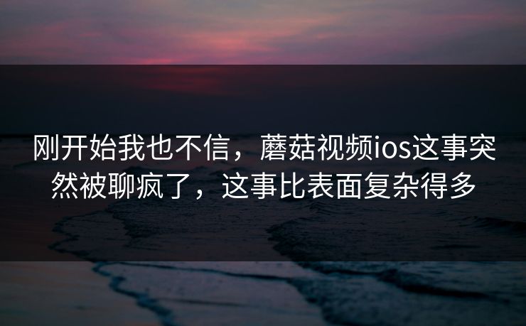 刚开始我也不信,蘑菇视频ios这事突然被聊疯了,这事比表面复杂得多 刚开始我也不信,蘑菇视频ios这事突然被聊疯了,这事比表面复杂得多