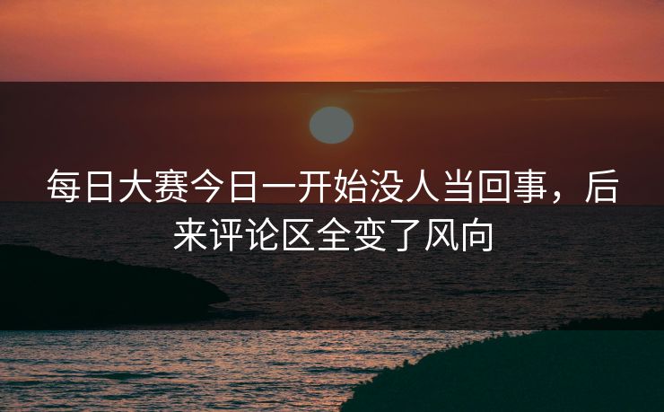 每日大赛今日一开始没人当回事,后来评论区全变了风向 每日大赛今日一开始没人当回事,后来评论区全变了风向