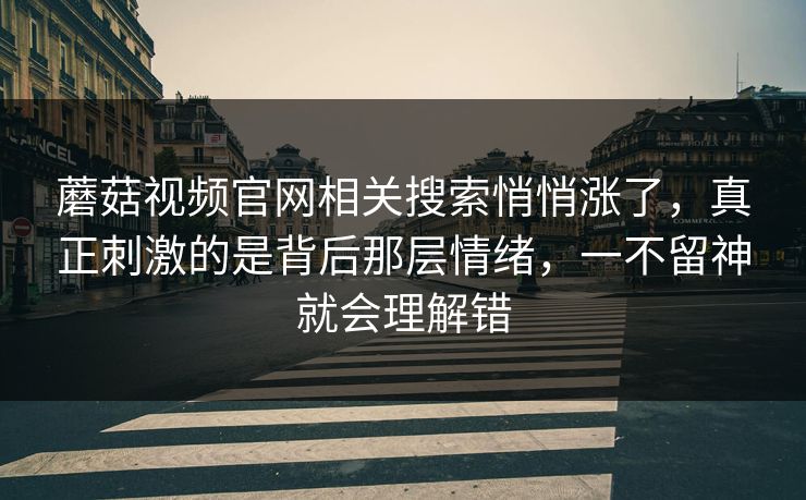 蘑菇视频官网相关搜索悄悄涨了，真正刺激的是背后那层情绪，一不留神就会理解错
