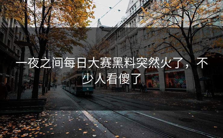 一夜之间每日大赛黑料突然火了，不少人看傻了