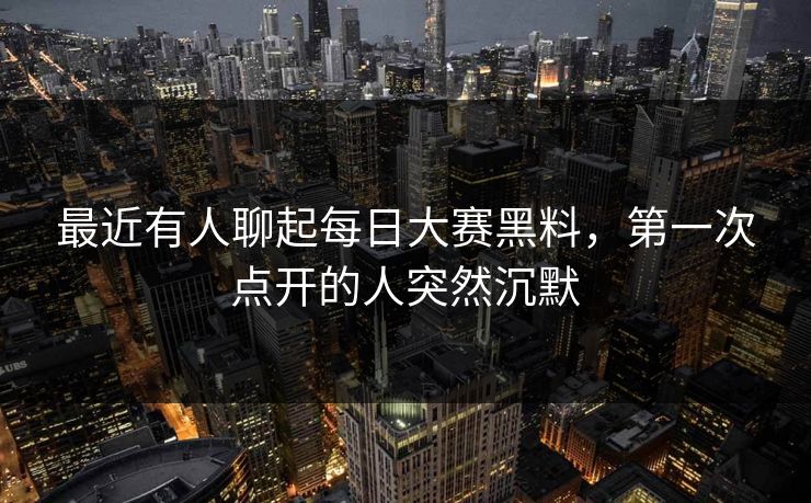 最近有人聊起每日大赛黑料，第一次点开的人突然沉默