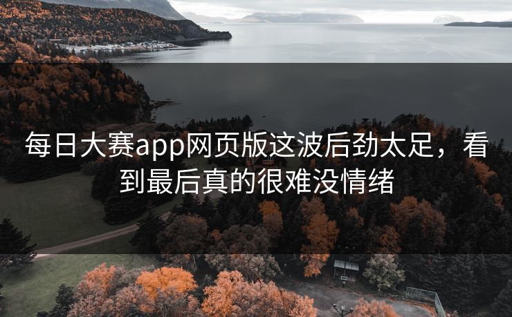 每日大赛app网页版这波后劲太足,看到最后真的很难没情绪 每日大赛app网页版这波后劲太足,看到最后真的很难没情绪