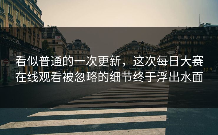 看似普通的一次更新，这次每日大赛在线观看被忽略的细节终于浮出水面