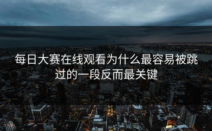 每日大赛在线观看为什么最容易被跳过的一段反而最关键
