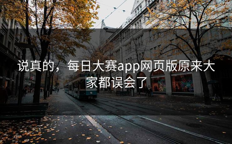 说真的，每日大赛app网页版原来大家都误会了