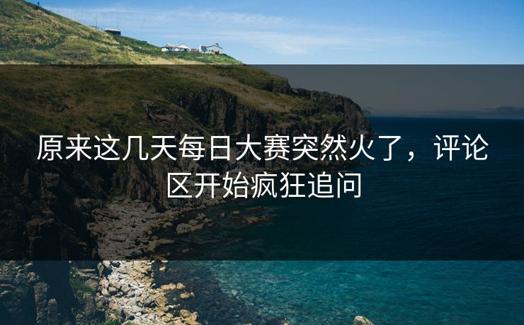 原来这几天每日大赛突然火了，评论区开始疯狂追问