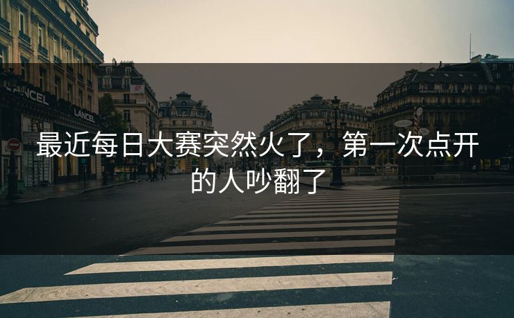 最近每日大赛突然火了,第一次点开的人吵翻了 最近每日大赛突然火了,第一次点开的人吵翻了
