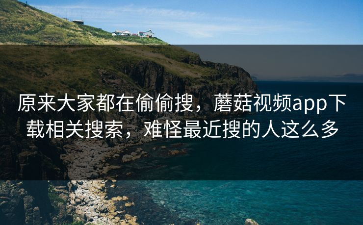 原来大家都在偷偷搜，蘑菇视频app下载相关搜索，难怪最近搜的人这么多