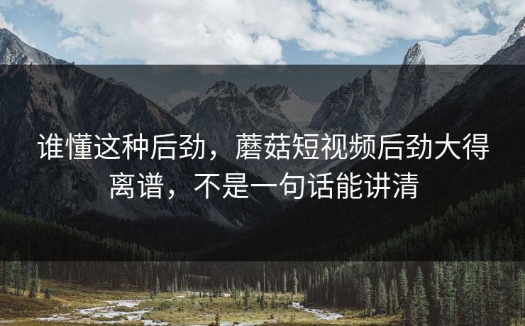 谁懂这种后劲，蘑菇短视频后劲大得离谱，不是一句话能讲清