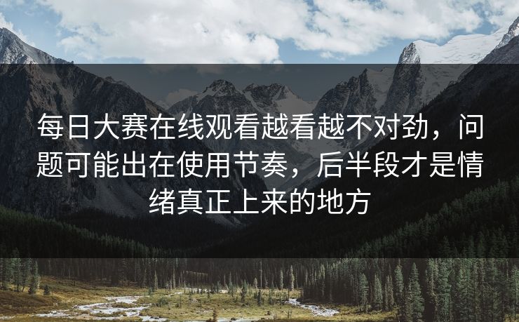 每日大赛在线观看越看越不对劲,问题可能出在使用节奏,后半段才是情绪真正上来的地方 每日大赛在线观看越看越不对劲,问题可能出在使用节奏,后半段才是情绪真正上来的地方