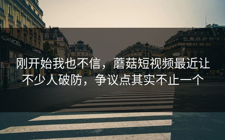 刚开始我也不信，蘑菇短视频最近让不少人破防，争议点其实不止一个