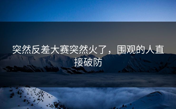 突然反差大赛突然火了，围观的人直接破防
