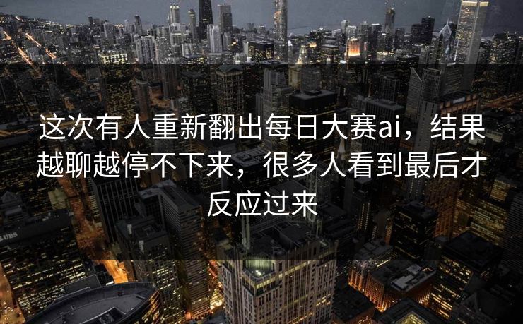 这次有人重新翻出每日大赛ai，结果越聊越停不下来，很多人看到最后才反应过来