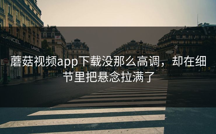 蘑菇视频app下载没那么高调,却在细节里把悬念拉满了 蘑菇视频app下载没那么高调,却在细节里把悬念拉满了