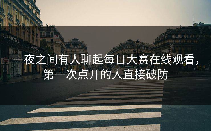 一夜之间有人聊起每日大赛在线观看,第一次点开的人直接破防 一夜之间有人聊起每日大赛在线观看,第一次点开的人直接破防
