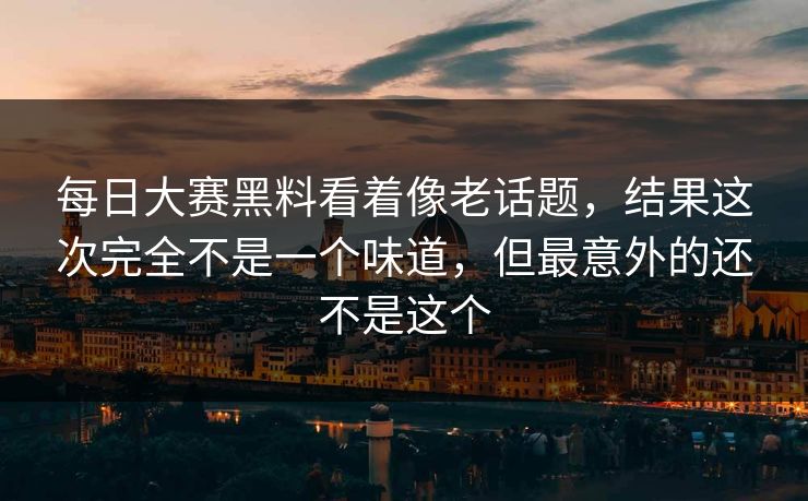 每日大赛黑料看着像老话题，结果这次完全不是一个味道，但最意外的还不是这个