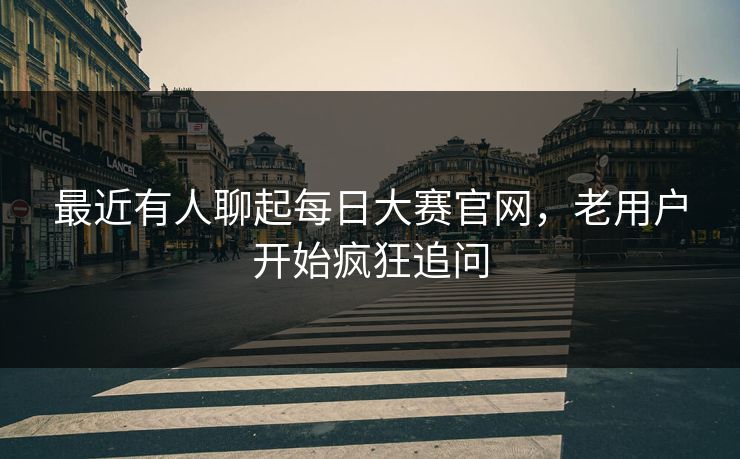 最近有人聊起每日大赛官网,老用户开始疯狂追问 最近有人聊起每日大赛官网,老用户开始疯狂追问