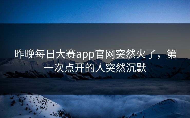 昨晚每日大赛app官网突然火了，第一次点开的人突然沉默