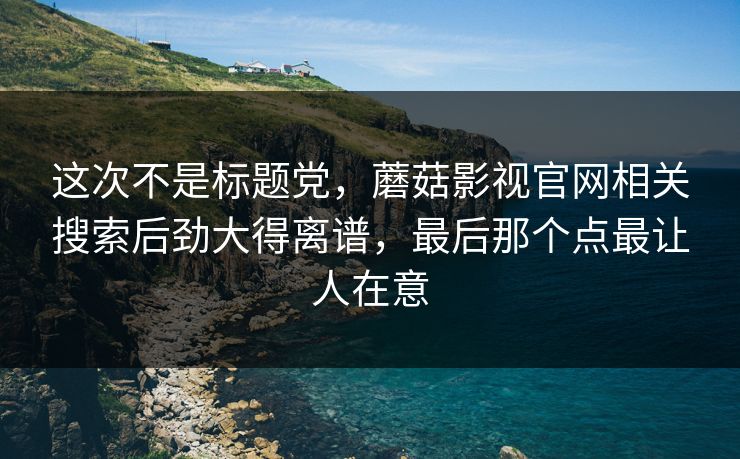 这次不是标题党，蘑菇影视官网相关搜索后劲大得离谱，最后那个点最让人在意