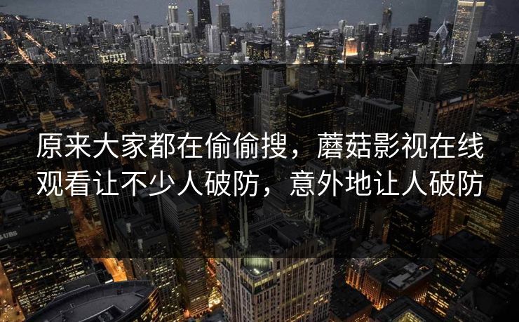 原来大家都在偷偷搜，蘑菇影视在线观看让不少人破防，意外地让人破防
