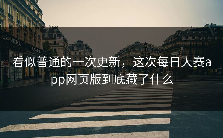 看似普通的一次更新，这次每日大赛app网页版到底藏了什么