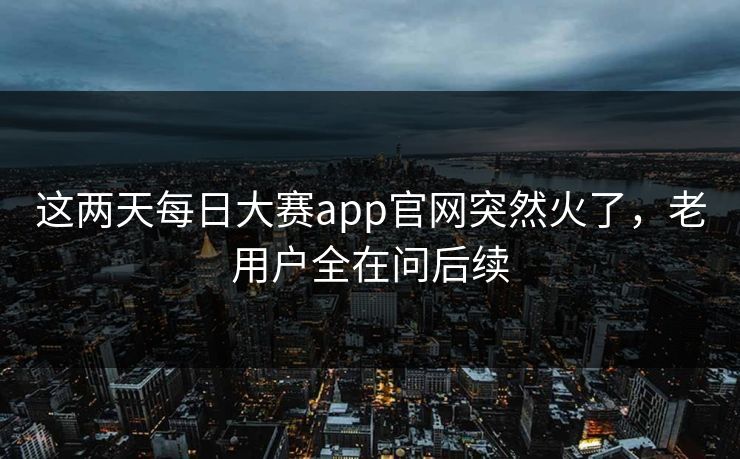 这两天每日大赛app官网突然火了，老用户全在问后续