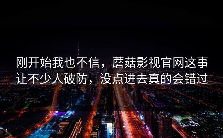 刚开始我也不信,蘑菇影视官网这事让不少人破防,没点进去真的会错过 刚开始我也不信,蘑菇影视官网这事让不少人破防,没点进去真的会错过