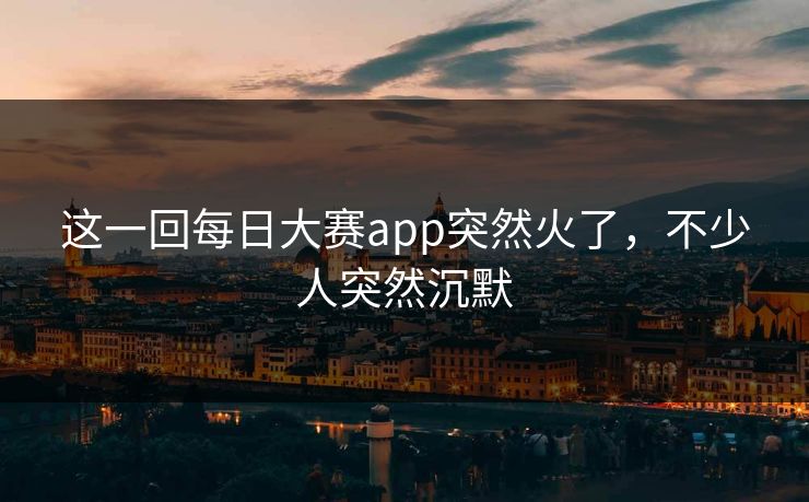 这一回每日大赛app突然火了,不少人突然沉默 这一回每日大赛app突然火了,不少人突然沉默