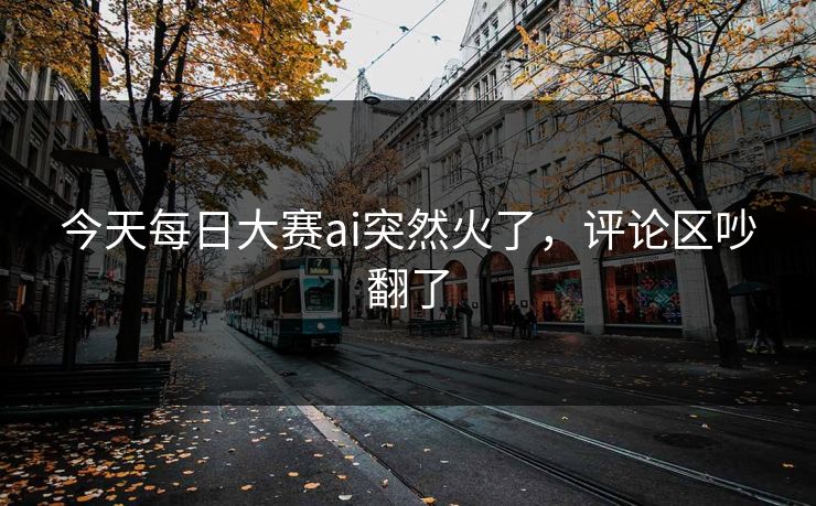 今天每日大赛ai突然火了,评论区吵翻了 今天每日大赛ai突然火了,评论区吵翻了