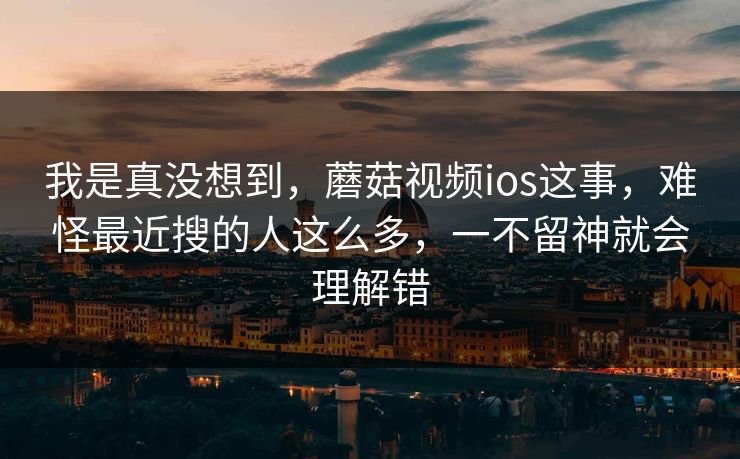 我是真没想到,蘑菇视频ios这事,难怪最近搜的人这么多,一不留神就会理解错 我是真没想到,蘑菇视频ios这事,难怪最近搜的人这么多,一不留神就会理解错