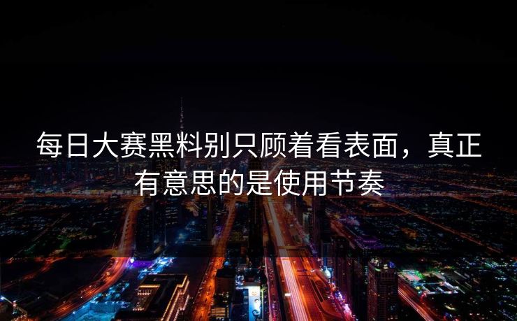 每日大赛黑料别只顾着看表面,真正有意思的是使用节奏 每日大赛黑料别只顾着看表面,真正有意思的是使用节奏