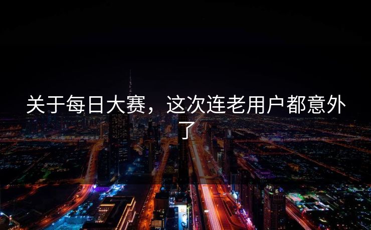 关于每日大赛,这次连老用户都意外了 关于每日大赛,这次连老用户都意外了