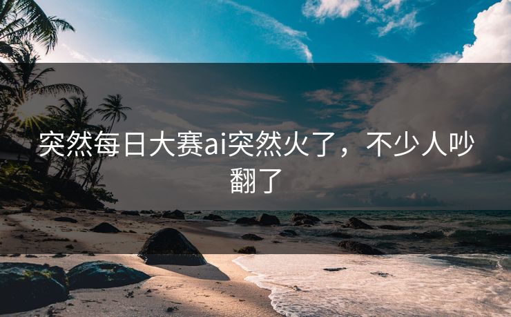 突然每日大赛ai突然火了，不少人吵翻了