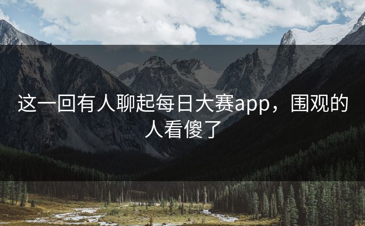 这一回有人聊起每日大赛app,围观的人看傻了 这一回有人聊起每日大赛app,围观的人看傻了