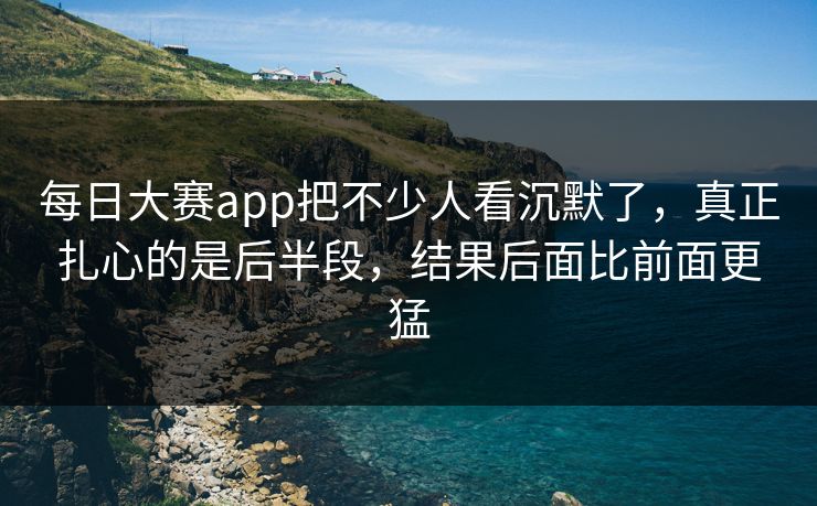 每日大赛app把不少人看沉默了，真正扎心的是后半段，结果后面比前面更猛