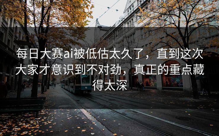 每日大赛ai被低估太久了,直到这次大家才意识到不对劲,真正的重点藏得太深 每日大赛ai被低估太久了,直到这次大家才意识到不对劲,真正的重点藏得太深