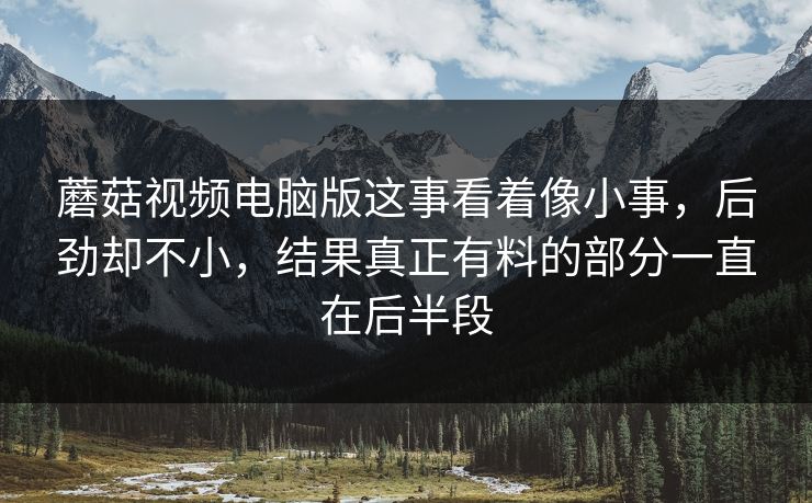 蘑菇视频电脑版这事看着像小事，后劲却不小，结果真正有料的部分一直在后半段
