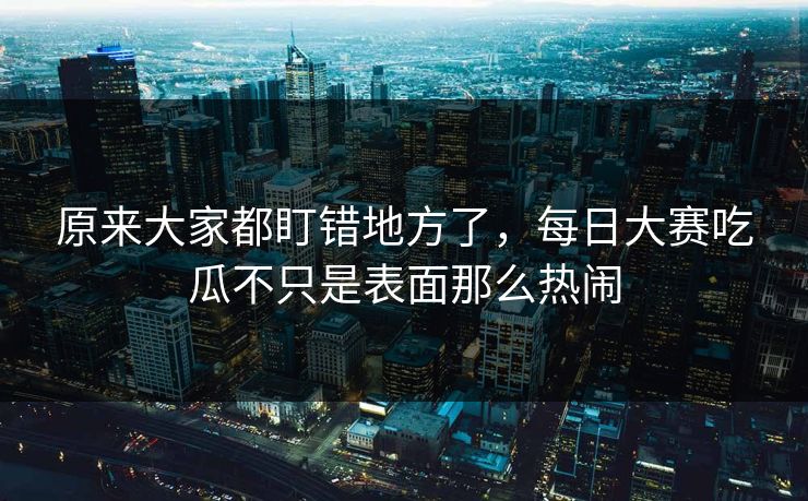 原来大家都盯错地方了，每日大赛吃瓜不只是表面那么热闹