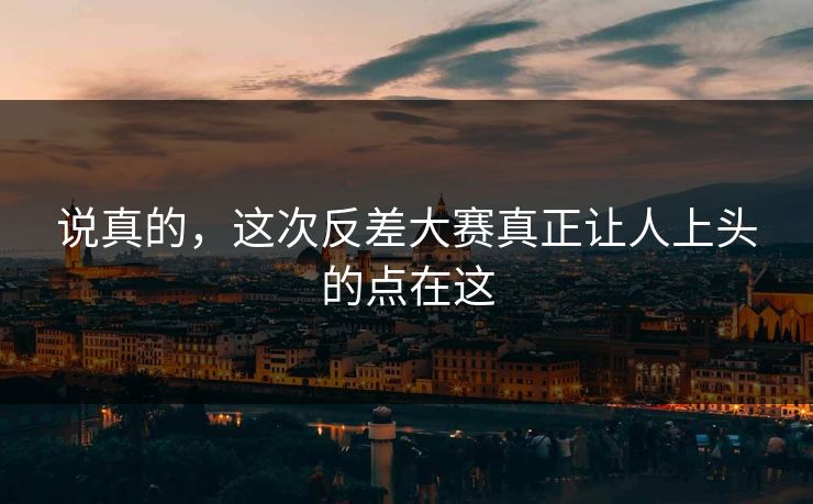 说真的,这次反差大赛真正让人上头的点在这 说真的,这次反差大赛真正让人上头的点在这