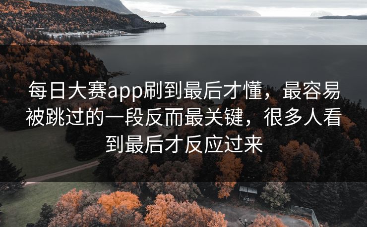 每日大赛app刷到最后才懂，最容易被跳过的一段反而最关键，很多人看到最后才反应过来