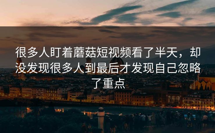 很多人盯着蘑菇短视频看了半天，却没发现很多人到最后才发现自己忽略了重点