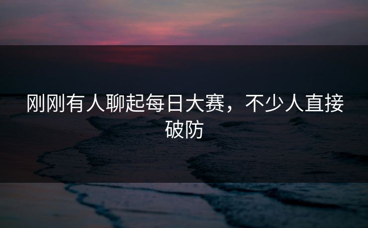 刚刚有人聊起每日大赛，不少人直接破防