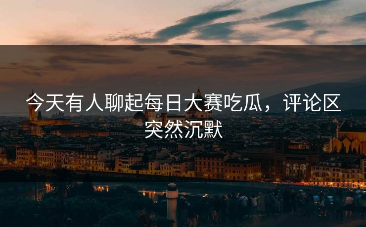 今天有人聊起每日大赛吃瓜，评论区突然沉默
