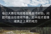 每日大赛在线观看越看越不对劲，问题可能出在使用节奏，后半段才是情绪真正上来的地方