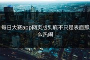 每日大赛app网页版到底不只是表面那么热闹